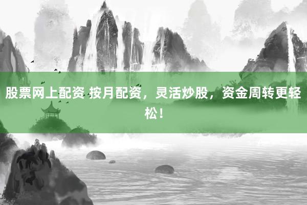 股票网上配资 按月配资，灵活炒股，资金周转更轻松！