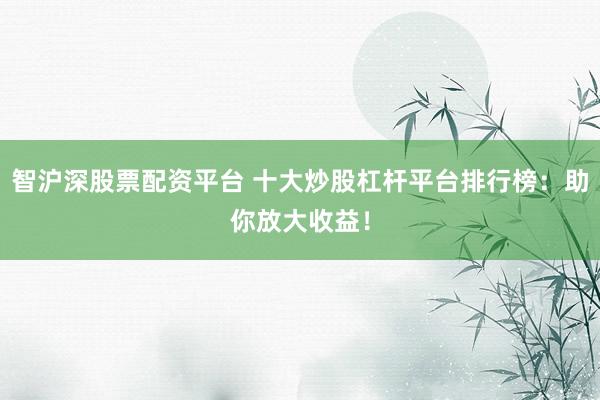 智沪深股票配资平台 十大炒股杠杆平台排行榜：助你放大收益！