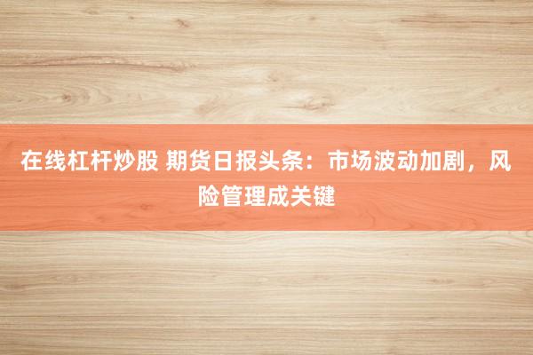 在线杠杆炒股 期货日报头条：市场波动加剧，风险管理成关键