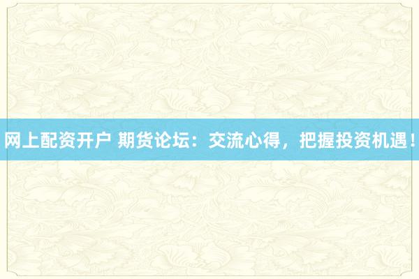 网上配资开户 期货论坛：交流心得，把握投资机遇！
