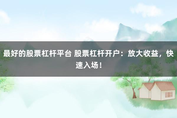 最好的股票杠杆平台 股票杠杆开户：放大收益，快速入场！