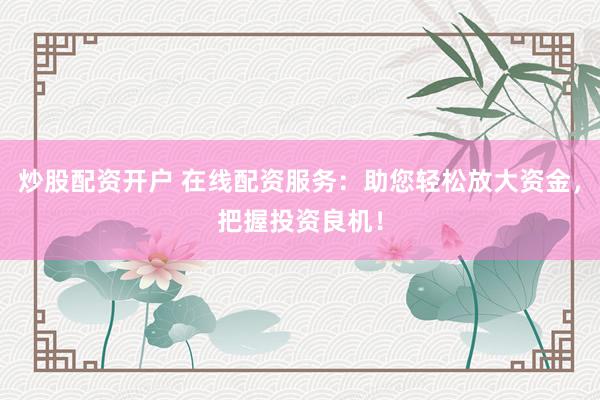 炒股配资开户 在线配资服务：助您轻松放大资金，把握投资良机！