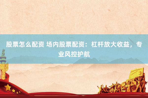 股票怎么配资 场内股票配资：杠杆放大收益，专业风控护航