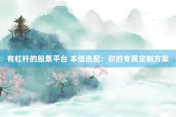 有杠杆的股票平台 本信选配：你的专属定制方案