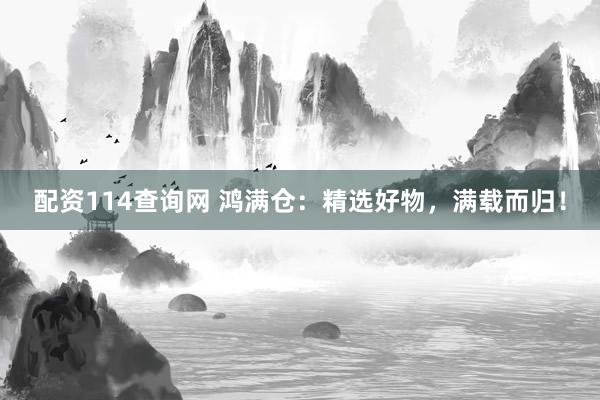 配资114查询网 鸿满仓：精选好物，满载而归！