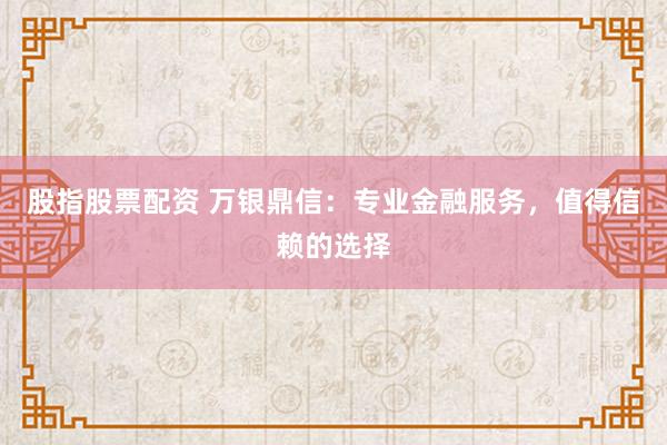 股指股票配资 万银鼎信：专业金融服务，值得信赖的选择