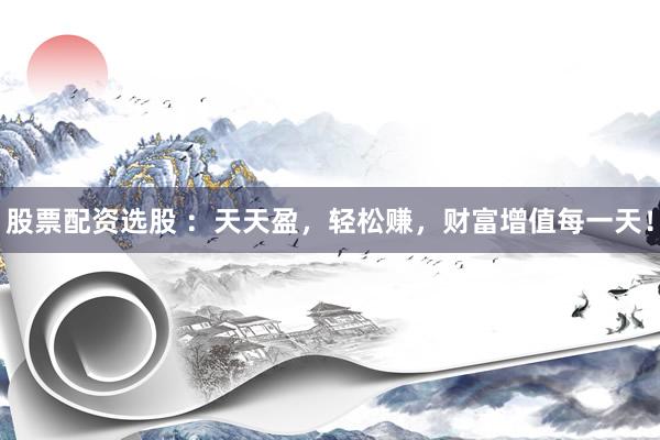 股票配资选股 ：天天盈，轻松赚，财富增值每一天！