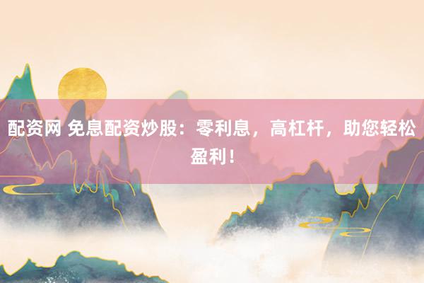 配资网 免息配资炒股：零利息，高杠杆，助您轻松盈利！