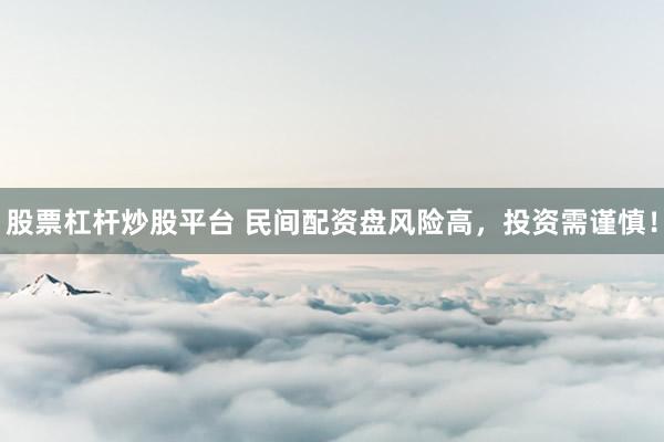 股票杠杆炒股平台 民间配资盘风险高，投资需谨慎！