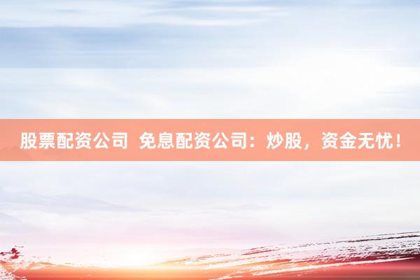 股票配资公司  免息配资公司：炒股，资金无忧！