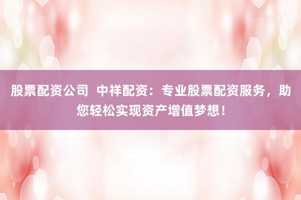 股票配资公司  中祥配资：专业股票配资服务，助您轻松实现资产增值梦想！