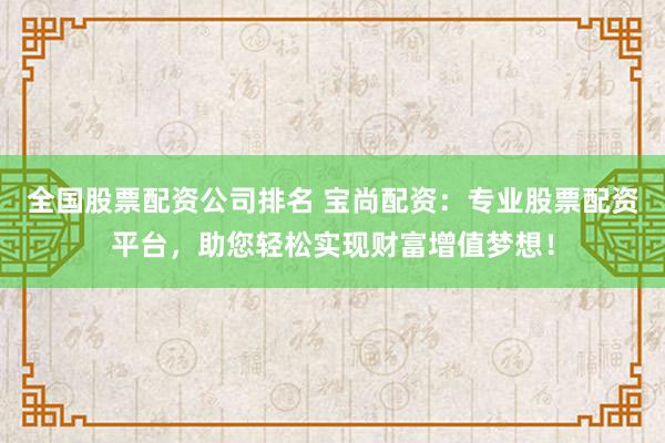 全国股票配资公司排名 宝尚配资：专业股票配资平台，助您轻松实现财富增值梦想！