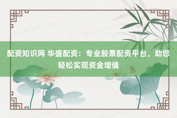 配资知识网 华盛配资：专业股票配资平台，助您轻松实现资金增值