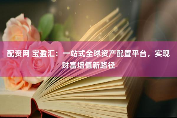 配资网 宝盈汇：一站式全球资产配置平台，实现财富增值新路径