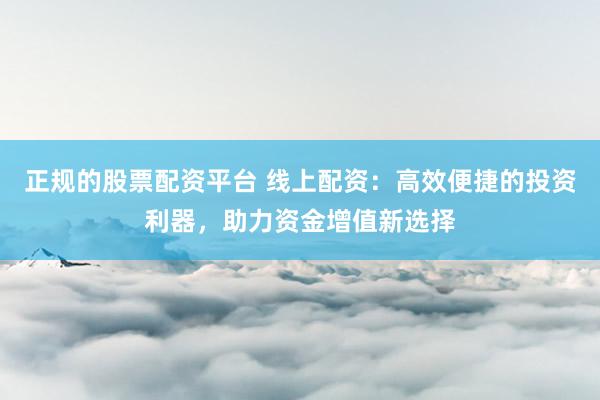 正规的股票配资平台 线上配资：高效便捷的投资利器，助力资金增值新选择