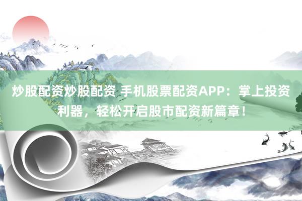 炒股配资炒股配资 手机股票配资APP：掌上投资利器，轻松开启股市配资新篇章！