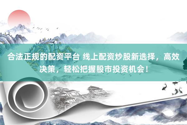 合法正规的配资平台 线上配资炒股新选择，高效决策，轻松把握股市投资机会！