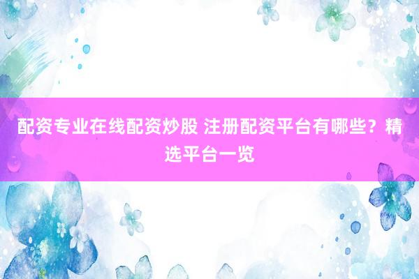 配资专业在线配资炒股 注册配资平台有哪些？精选平台一览