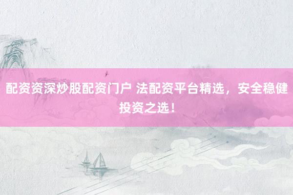 配资资深炒股配资门户 法配资平台精选，安全稳健投资之选！