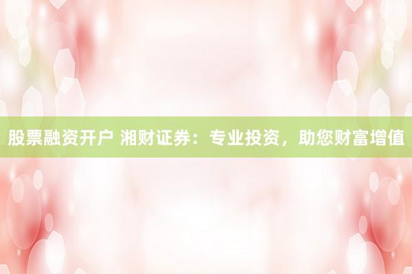 股票融资开户 湘财证券：专业投资，助您财富增值
