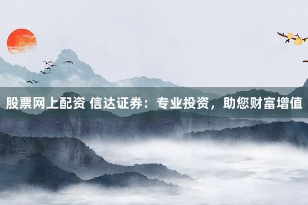 股票网上配资 信达证券：专业投资，助您财富增值