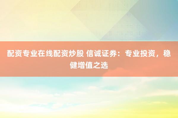 配资专业在线配资炒股 信诚证券：专业投资，稳健增值之选