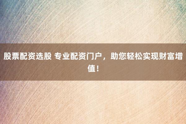 股票配资选股 专业配资门户，助您轻松实现财富增值！