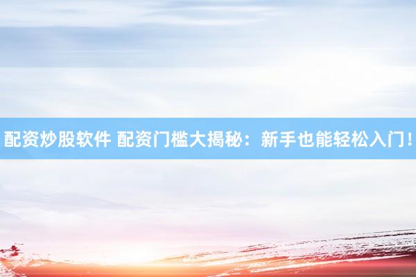 配资炒股软件 配资门槛大揭秘：新手也能轻松入门！
