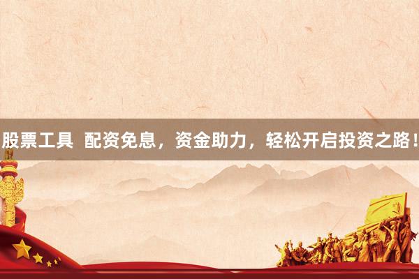 股票工具  配资免息，资金助力，轻松开启投资之路！