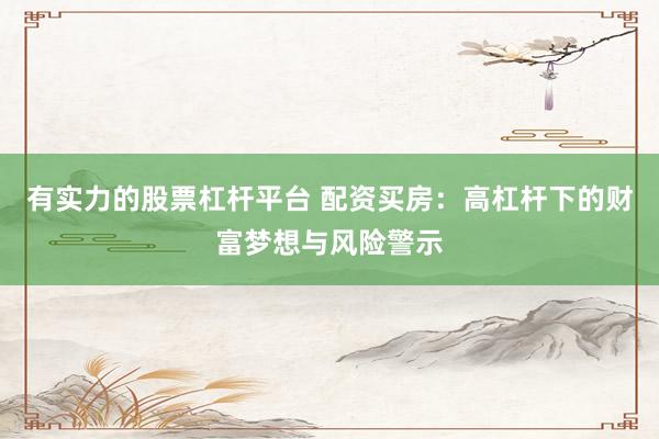 有实力的股票杠杆平台 配资买房：高杠杆下的财富梦想与风险警示