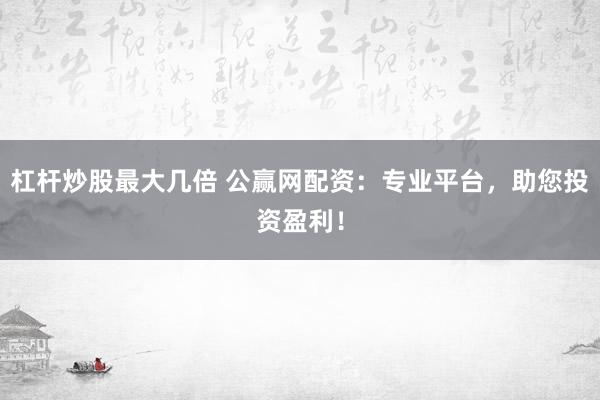 杠杆炒股最大几倍 公赢网配资：专业平台，助您投资盈利！