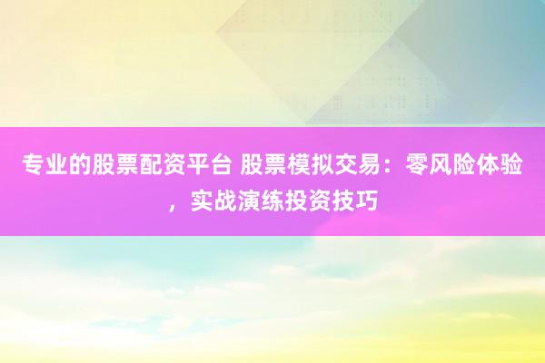 专业的股票配资平台 股票模拟交易：零风险体验，实战演练投资技巧
