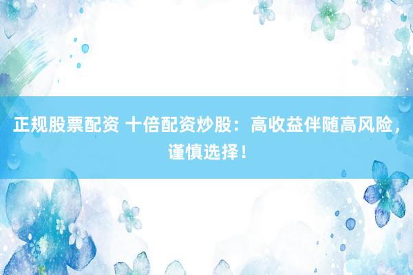 正规股票配资 十倍配资炒股：高收益伴随高风险，谨慎选择！