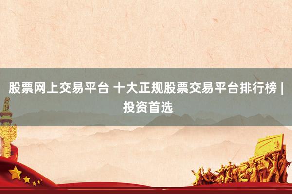 股票网上交易平台 十大正规股票交易平台排行榜 | 投资首选
