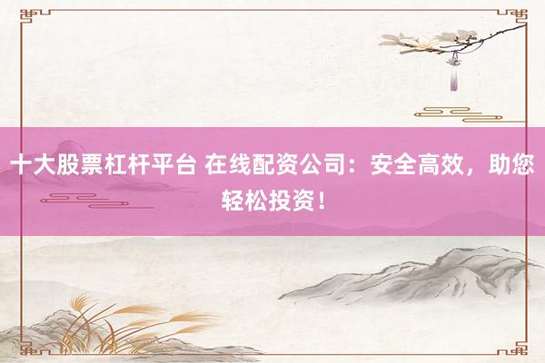 十大股票杠杆平台 在线配资公司：安全高效，助您轻松投资！