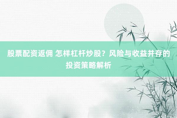 股票配资返佣 怎样杠杆炒股？风险与收益并存的投资策略解析