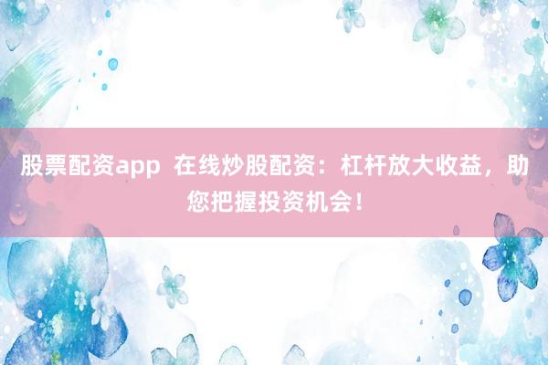 股票配资app  在线炒股配资：杠杆放大收益，助您把握投资机会！