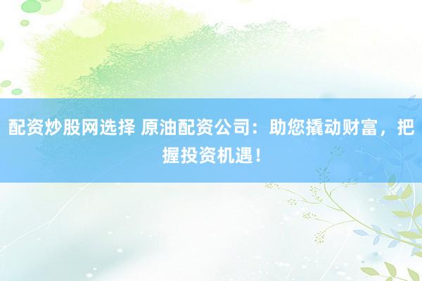 配资炒股网选择 原油配资公司：助您撬动财富，把握投资机遇！