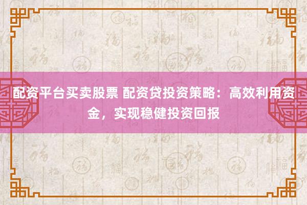 配资平台买卖股票 配资贷投资策略：高效利用资金，实现稳健投资回报