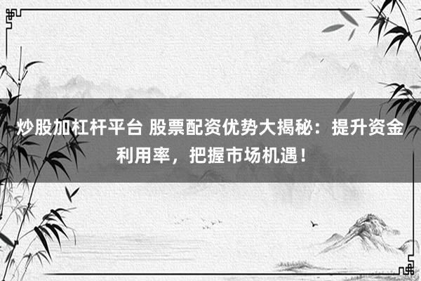 炒股加杠杆平台 股票配资优势大揭秘：提升资金利用率，把握市场机遇！