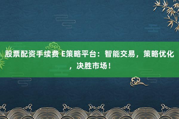 股票配资手续费 E策略平台：智能交易，策略优化，决胜市场！