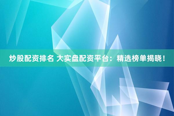 炒股配资排名 大实盘配资平台：精选榜单揭晓！