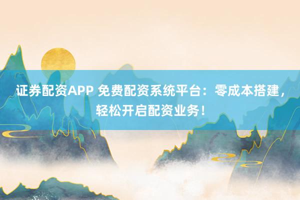 证券配资APP 免费配资系统平台：零成本搭建，轻松开启配资业务！