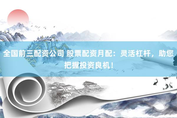 全国前三配资公司 股票配资月配：灵活杠杆，助您把握投资良机！