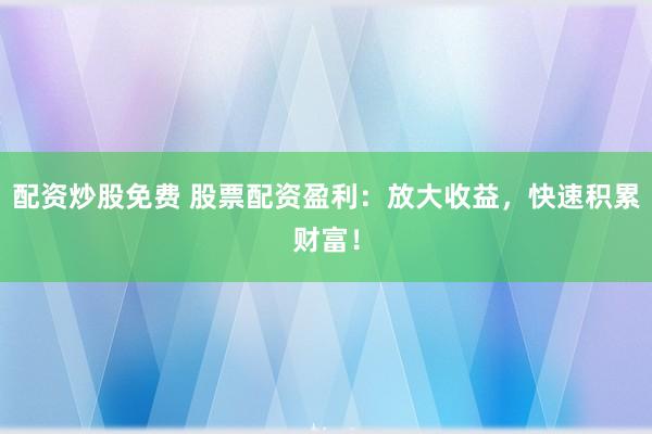 配资炒股免费 股票配资盈利：放大收益，快速积累财富！