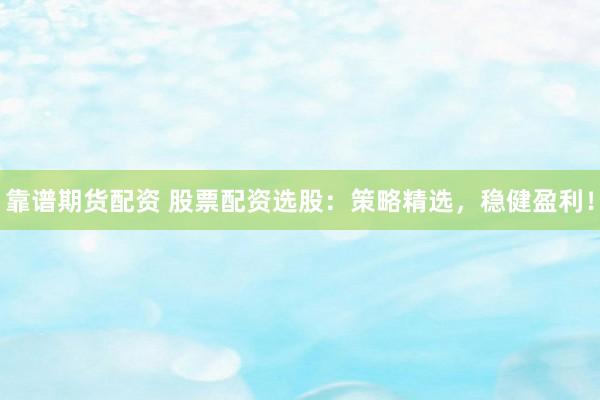 靠谱期货配资 股票配资选股：策略精选，稳健盈利！