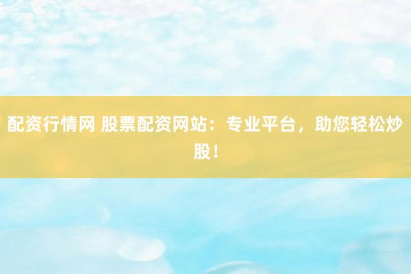 配资行情网 股票配资网站：专业平台，助您轻松炒股！