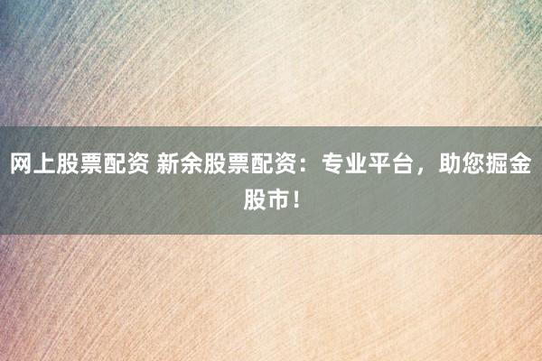 网上股票配资 新余股票配资：专业平台，助您掘金股市！