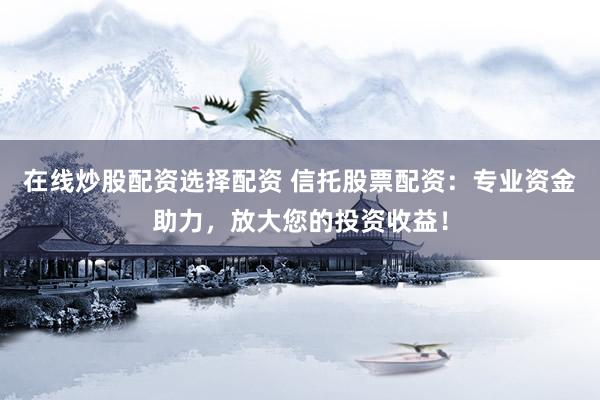 在线炒股配资选择配资 信托股票配资：专业资金助力，放大您的投资收益！