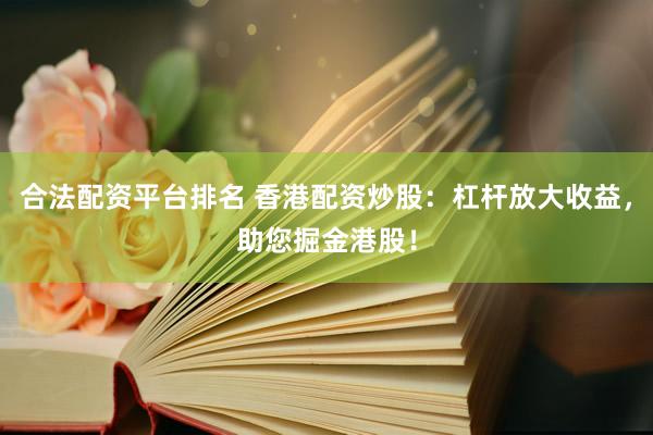 合法配资平台排名 香港配资炒股：杠杆放大收益，助您掘金港股！